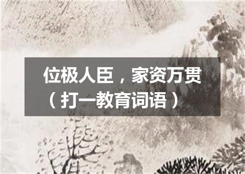 位极人臣，家资万贯（打一教育词语）