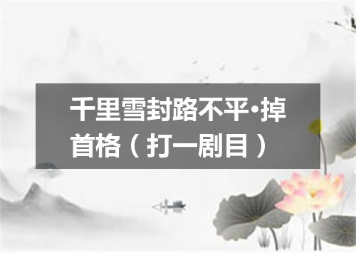 千里雪封路不平·掉首格（打一剧目）