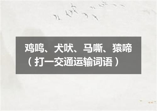 鸡鸣、犬吠、马嘶、猿啼（打一交通运输词语）