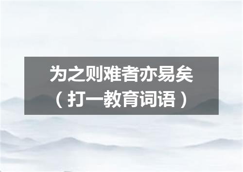 为之则难者亦易矣（打一教育词语）