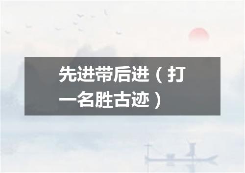 先进带后进（打一名胜古迹）