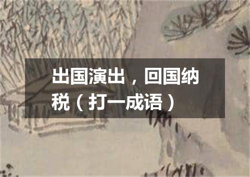 出国演出，回国纳税（打一成语）