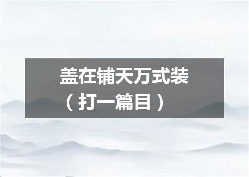 盖在铺天万式装（打一篇目）