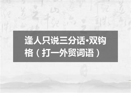 逢人只说三分话·双钩格（打一外贸词语）