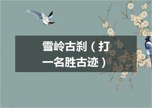 雪岭古刹（打一名胜古迹）