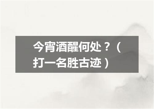 今宵酒醒何处？（打一名胜古迹）