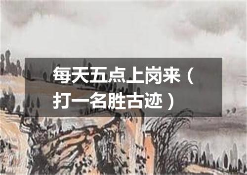 每天五点上岗来（打一名胜古迹）