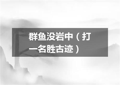 群鱼没岩中（打一名胜古迹）