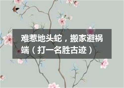 难惹地头蛇，搬家避祸端（打一名胜古迹）