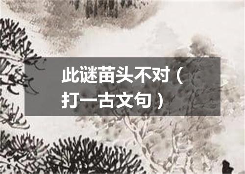 此谜苗头不对（打一古文句）