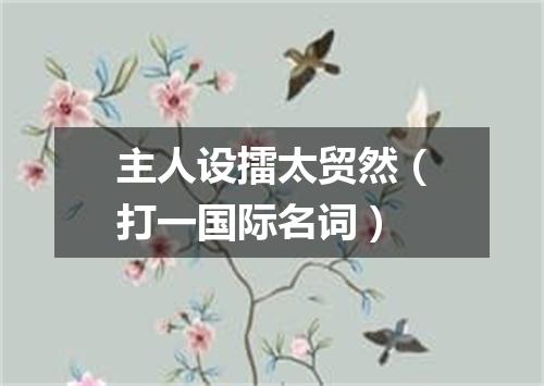 主人设擂太贸然（打一国际名词）