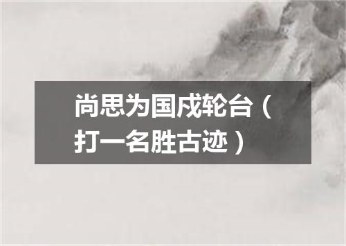 尚思为国戍轮台（打一名胜古迹）