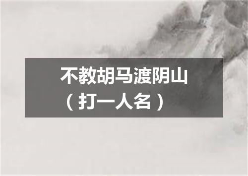 不教胡马渡阴山（打一人名）