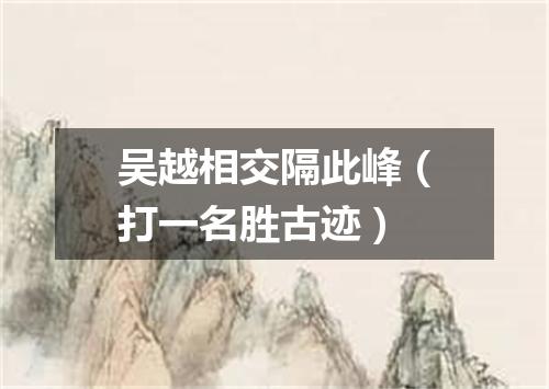吴越相交隔此峰（打一名胜古迹）
