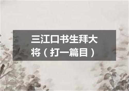 三江口书生拜大将（打一篇目）
