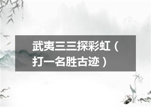 武夷三三探彩虹（打一名胜古迹）