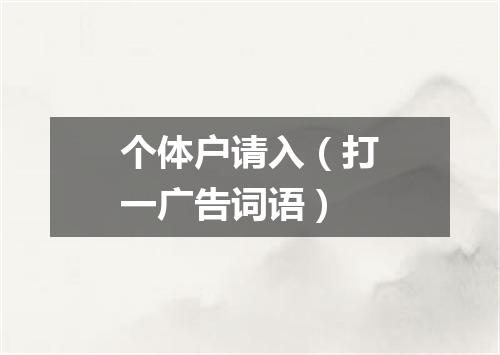 个体户请入（打一广告词语）