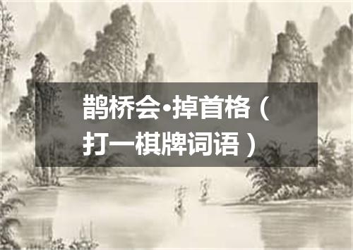 鹊桥会·掉首格（打一棋牌词语）