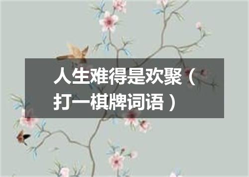 人生难得是欢聚（打一棋牌词语）