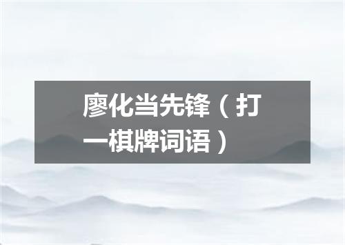 廖化当先锋（打一棋牌词语）