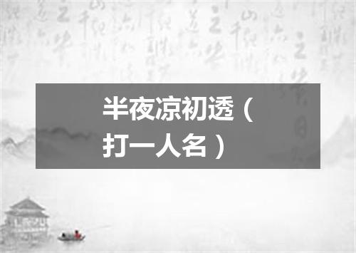 半夜凉初透（打一人名）