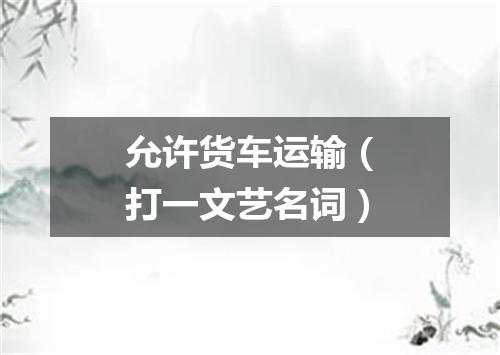 允许货车运输（打一文艺名词）