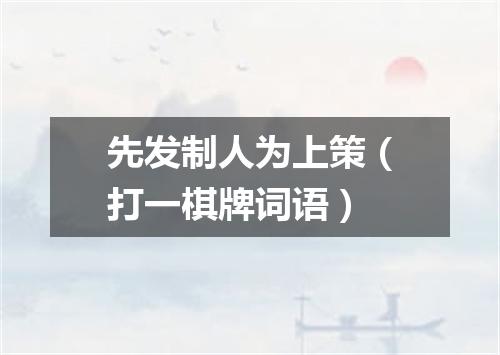 先发制人为上策（打一棋牌词语）
