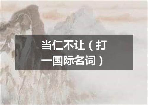 当仁不让（打一国际名词）