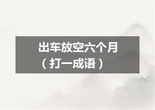 出车放空六个月（打一成语）