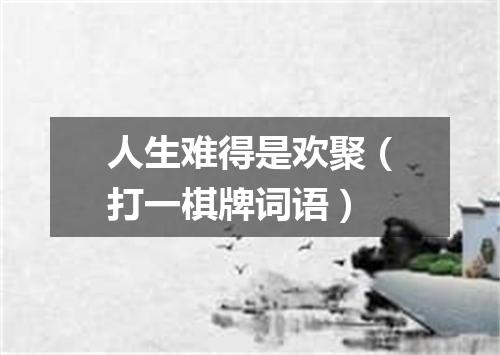 人生难得是欢聚（打一棋牌词语）