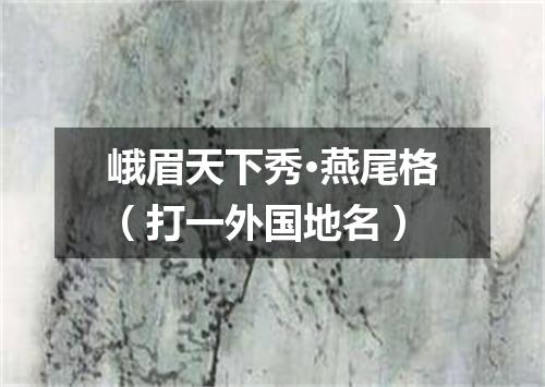 峨眉天下秀·燕尾格（打一外国地名）