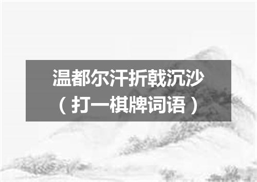 温都尔汗折戟沉沙（打一棋牌词语）
