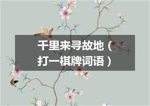 千里来寻故地（打一棋牌词语）