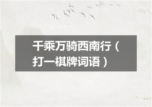千乘万骑西南行（打一棋牌词语）