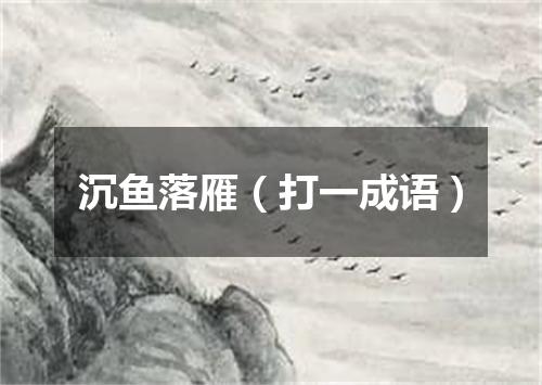 沉鱼落雁（打一成语）
