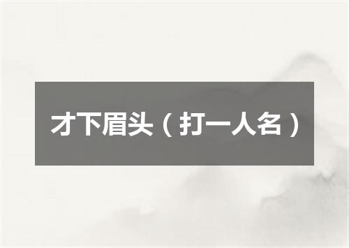 才下眉头（打一人名）