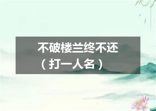 不破楼兰终不还（打一人名）
