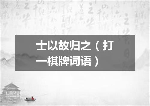 士以故归之（打一棋牌词语）