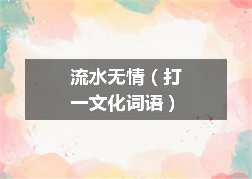 流水无情（打一文化词语）