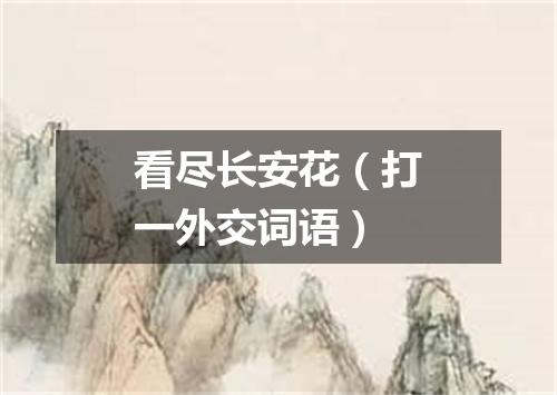 看尽长安花（打一外交词语）