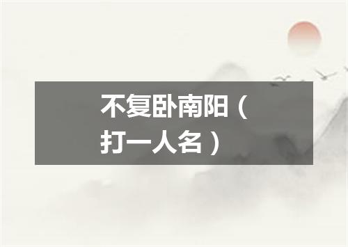 不复卧南阳（打一人名）