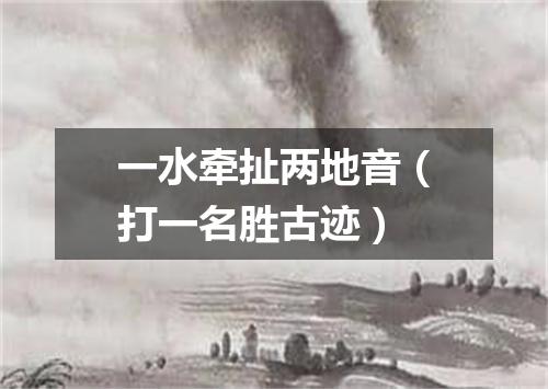 一水牵扯两地音（打一名胜古迹）