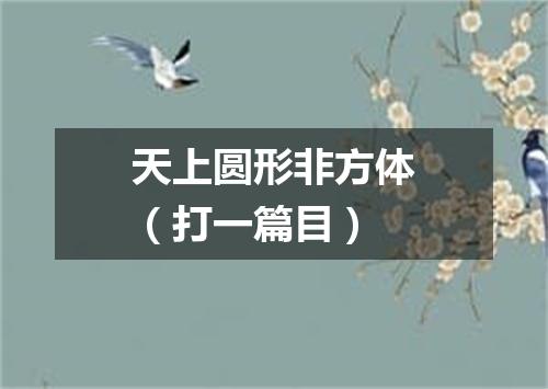 天上圆形非方体（打一篇目）