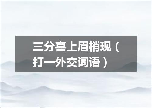 三分喜上眉梢现（打一外交词语）