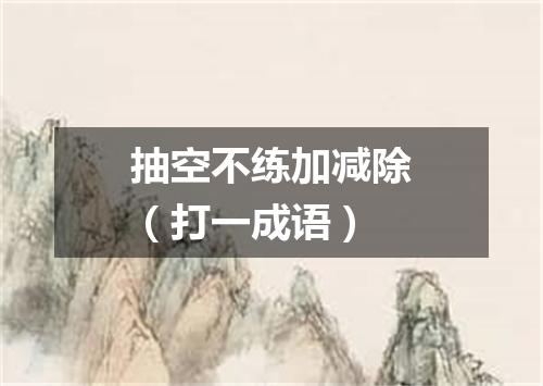 抽空不练加减除（打一成语）