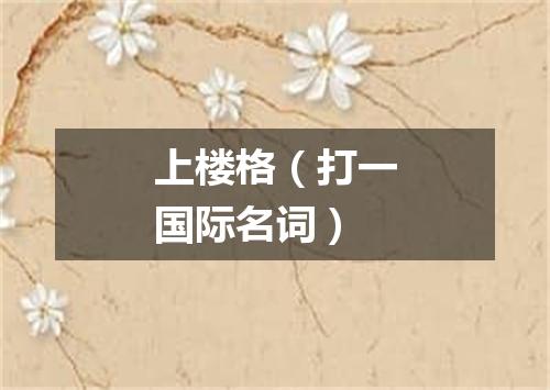 上楼格（打一国际名词）