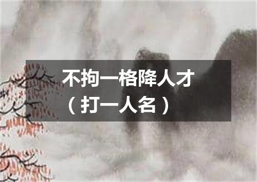 不拘一格降人才（打一人名）