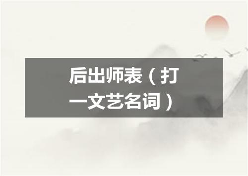 后出师表（打一文艺名词）