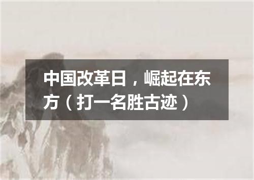 中国改革日，崛起在东方（打一名胜古迹）