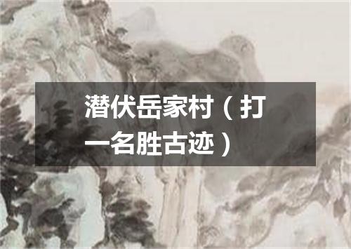 潜伏岳家村（打一名胜古迹）